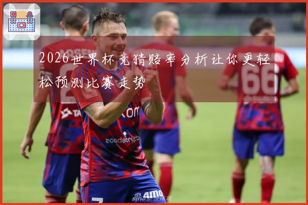 2026世界杯竞猜赔率分析让你更轻松预测比赛走势