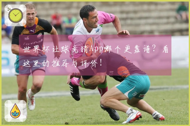 世界杯让球竞猜App哪个更靠谱？看这里的推荐与评价！