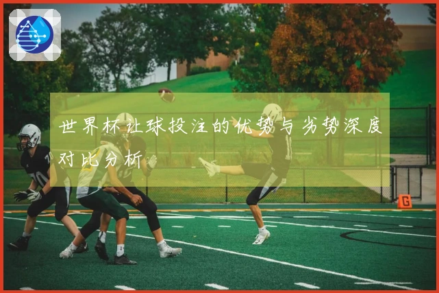 世界杯让球投注的优势与劣势深度对比分析