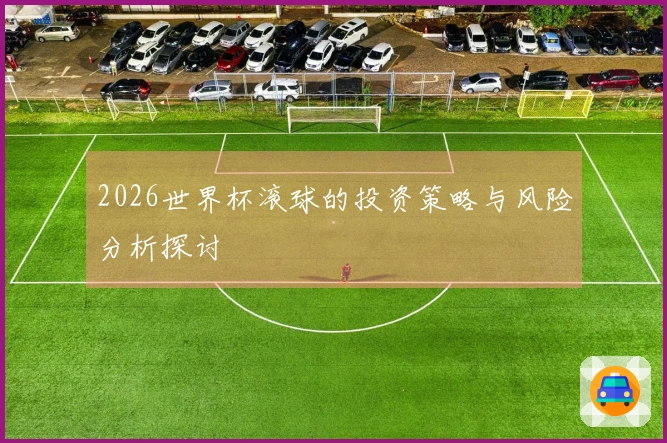 2026世界杯滚球的投资策略与风险分析探讨