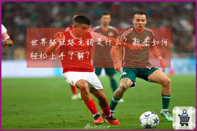 世界杯让球竞猜是什么？新手如何轻松上手了解？